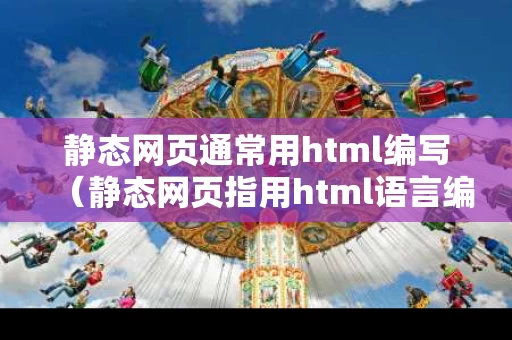 静态网页通常用html编写（静态网页指用html语言编写的网页,制作方法简单易学）