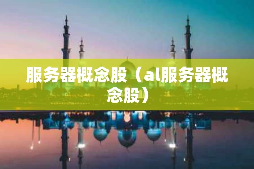 服务器概念股（al服务器概念股）