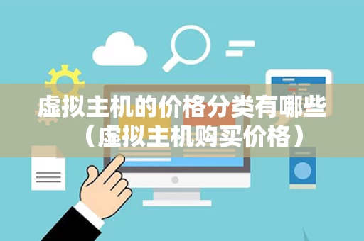 虚拟主机的价格分类有哪些（虚拟主机购买价格）
