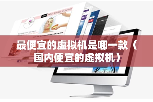 最便宜的虚拟机是哪一款（国内便宜的虚拟机）