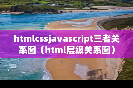 htmlcssjavascript三者关系图（html层级关系图）
