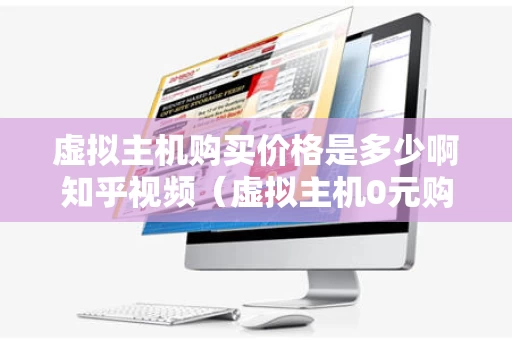 虚拟主机购买价格是多少啊知乎视频（虚拟主机0元购买）