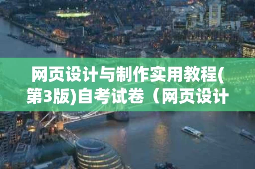 网页设计与制作实用教程(第3版)自考试卷（网页设计与制作实例教程第2版答案）