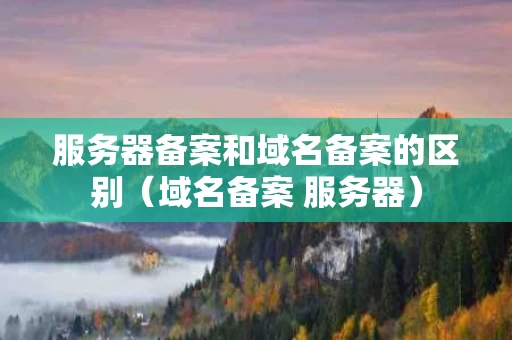 服务器备案和域名备案的区别（域名备案 服务器）