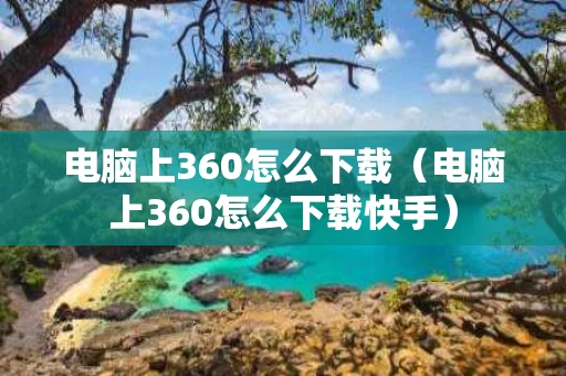 电脑上360怎么下载（电脑上360怎么下载快手）