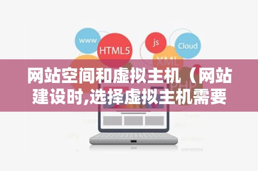 网站空间和虚拟主机（网站建设时,选择虚拟主机需要考虑哪些服务内容）