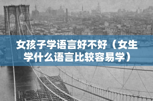 女孩子学语言好不好（女生学什么语言比较容易学）