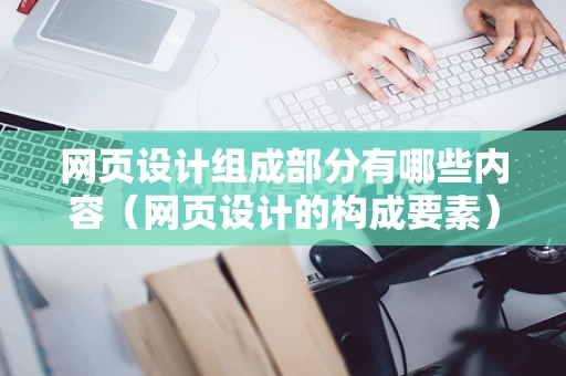 网页设计组成部分有哪些内容（网页设计的构成要素）