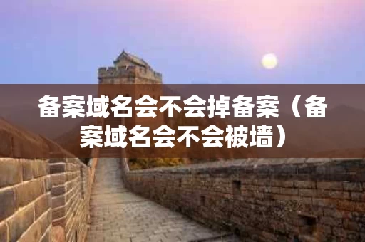 备案域名会不会掉备案（备案域名会不会被墙）