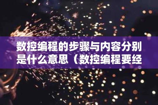 数控编程的步骤与内容分别是什么意思（数控编程要经过哪几个步骤?）