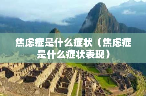 焦虑症是什么症状（焦虑症是什么症状表现）