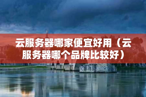 云服务器哪家便宜好用（云服务器哪个品牌比较好）