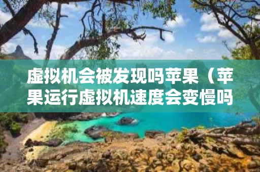 虚拟机会被发现吗苹果（苹果运行虚拟机速度会变慢吗）