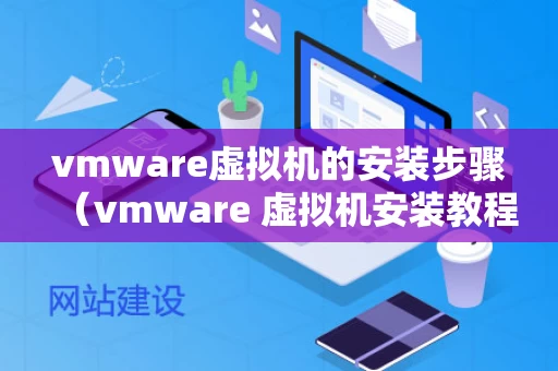 vmware虚拟机的安装步骤（vmware 虚拟机安装教程）
