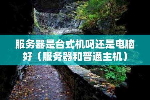 服务器是台式机吗还是电脑好（服务器和普通主机）