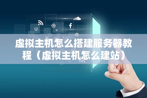 虚拟主机怎么搭建服务器教程（虚拟主机怎么建站）