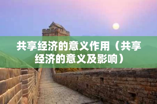 共享经济的意义作用（共享经济的意义及影响）