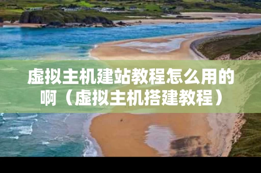虚拟主机建站教程怎么用的啊（虚拟主机搭建教程）
