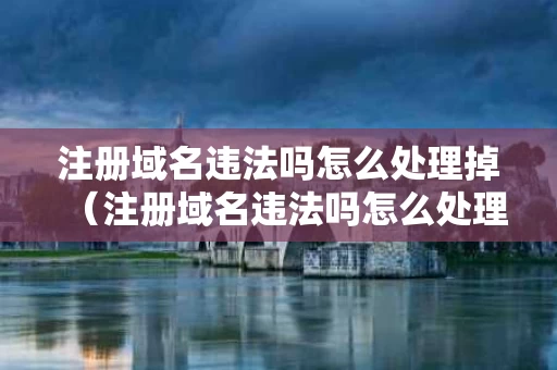 注册域名违法吗怎么处理掉（注册域名违法吗怎么处理掉了）