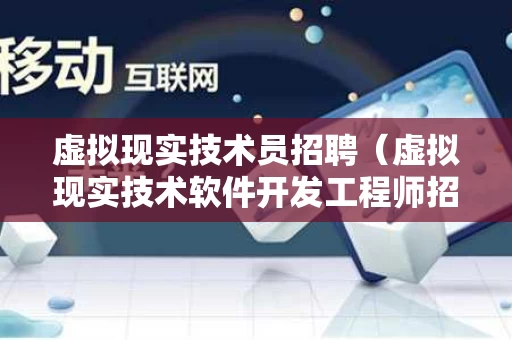 虚拟现实技术员招聘（虚拟现实技术软件开发工程师招聘）