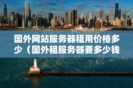 国外网站服务器租用价格多少（国外租服务器要多少钱）