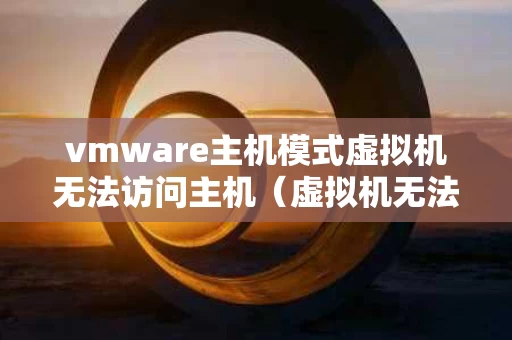 vmware主机模式虚拟机无法访问主机（虚拟机无法访问物理机）