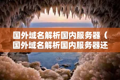 国外域名解析国内服务器（国外域名解析国内服务器还要备案吗）