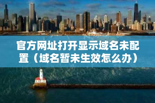 官方网址打开显示域名未配置（域名暂未生效怎么办）