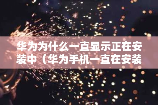 华为为什么一直显示正在安装中（华为手机一直在安装中）