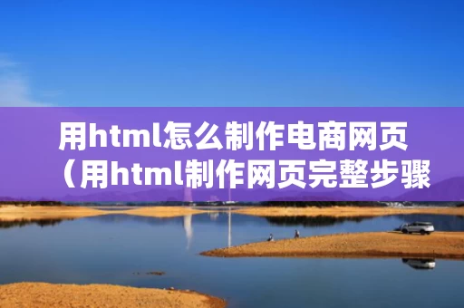 用html怎么制作电商网页（用html制作网页完整步骤）