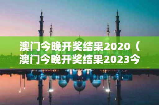 澳门今晚开奖结果2020（澳门今晚开奖结果2023今晚开什么号）