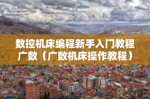 数控机床编程新手入门教程广数（广数机床操作教程）