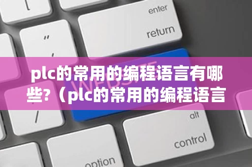 plc的常用的编程语言有哪些?（plc的常用的编程语言有哪些种类）