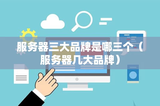 服务器三大品牌是哪三个（服务器几大品牌）