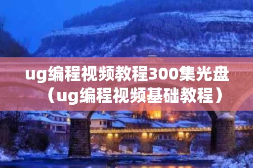 ug编程视频教程300集光盘（ug编程视频基础教程）