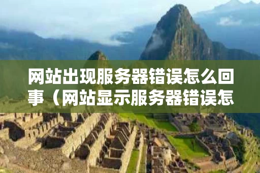 网站出现服务器错误怎么回事（网站显示服务器错误怎么办）