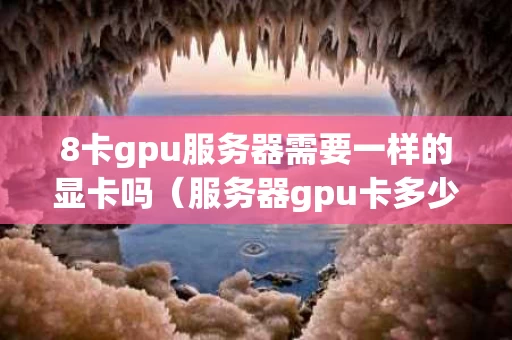 8卡gpu服务器需要一样的显卡吗（服务器gpu卡多少钱一张）