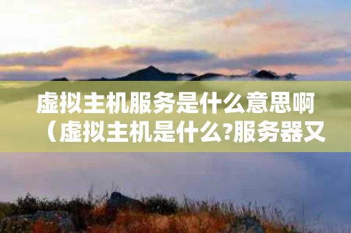 虚拟主机服务是什么意思啊（虚拟主机是什么?服务器又是什么）