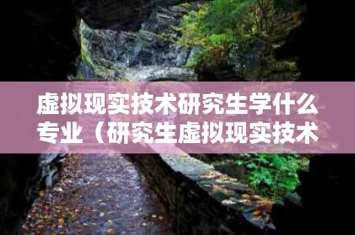 虚拟现实技术研究生学什么专业（研究生虚拟现实技术研究方向）