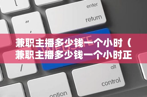 兼职主播多少钱一个小时（兼职主播多少钱一个小时正常）