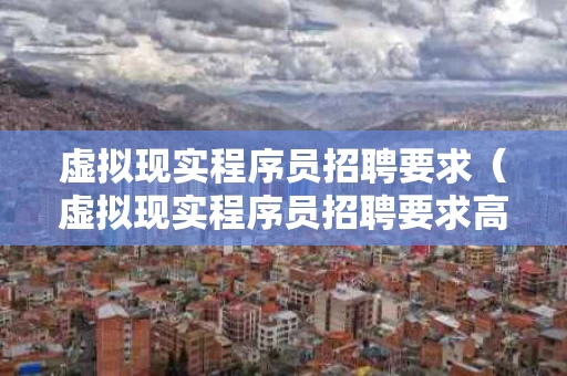 虚拟现实程序员招聘要求（虚拟现实程序员招聘要求高吗）