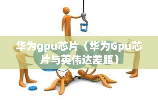 华为gpu芯片（华为Gpu芯片与英伟达差距）