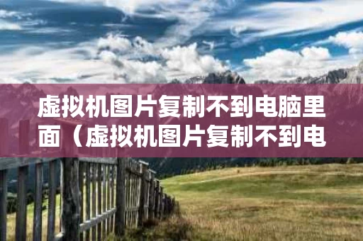 虚拟机图片复制不到电脑里面（虚拟机图片复制不到电脑里面）