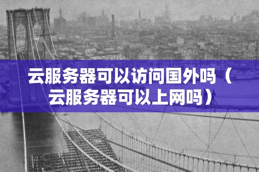 云服务器可以访问国外吗（云服务器可以上网吗）