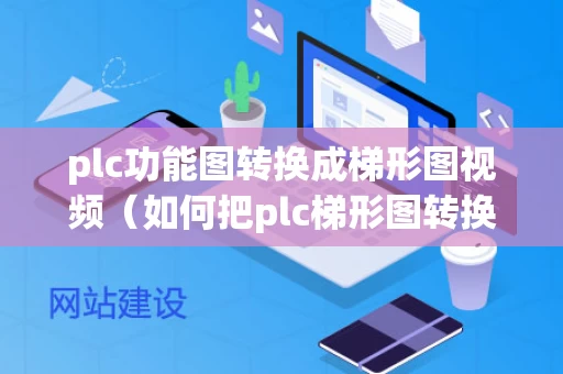 plc功能图转换成梯形图视频（如何把plc梯形图转换成pdf文件）