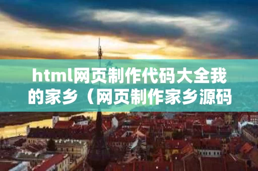 html网页制作代码大全我的家乡（网页制作家乡源码）
