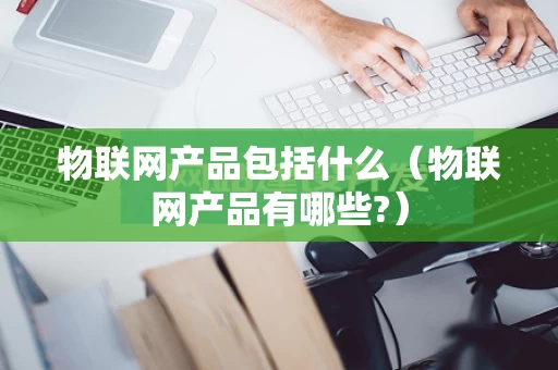 物联网产品包括什么（物联网产品有哪些?）