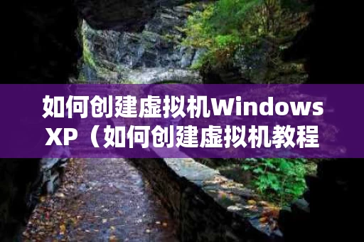 如何创建虚拟机WindowsXP（如何创建虚拟机教程）