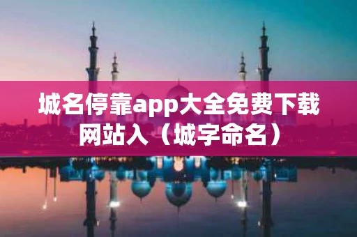 城名停靠app大全免费下载网站入（城字命名）
