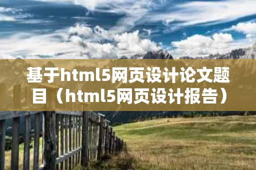 基于html5网页设计论文题目（html5网页设计报告）